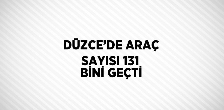 DÜZCE’DE ARAÇ SAYISI 131 BİNİ GEÇTİ