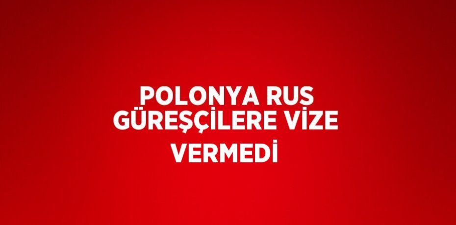 POLONYA RUS GÜREŞÇİLERE VİZE VERMEDİ