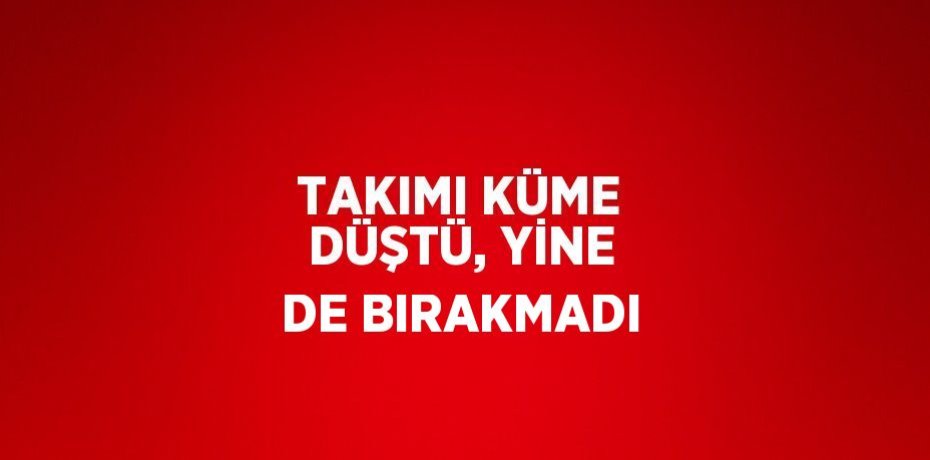 TAKIMI KÜME DÜŞTÜ, YİNE DE BIRAKMADI