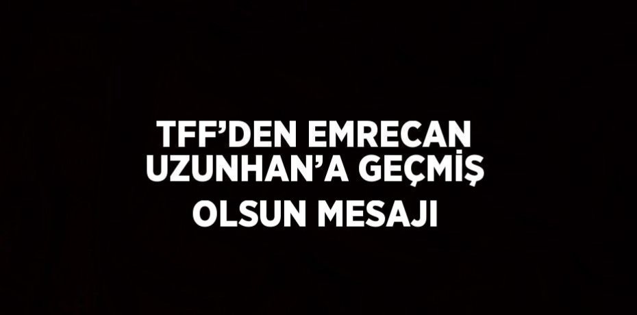 TFF’DEN EMRECAN UZUNHAN’A GEÇMİŞ OLSUN MESAJI