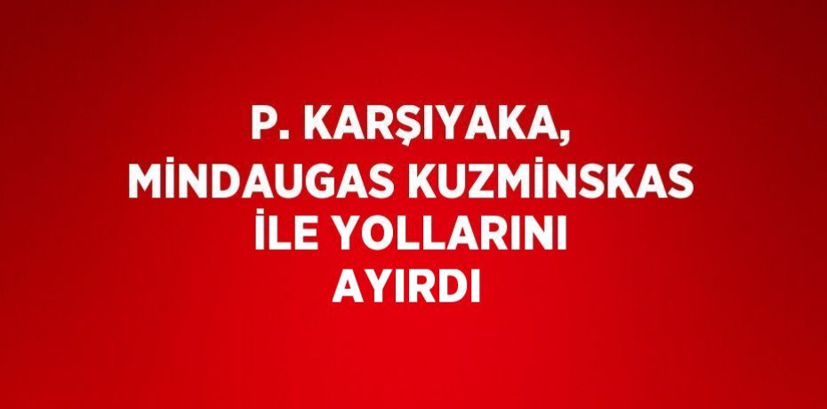 P. KARŞIYAKA, MİNDAUGAS KUZMİNSKAS İLE YOLLARINI AYIRDI