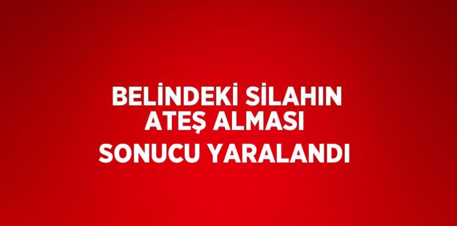 BELİNDEKİ SİLAHIN ATEŞ ALMASI SONUCU YARALANDI