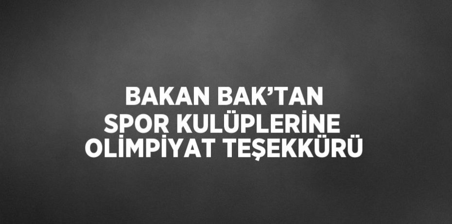 BAKAN BAK’TAN SPOR KULÜPLERİNE OLİMPİYAT TEŞEKKÜRÜ