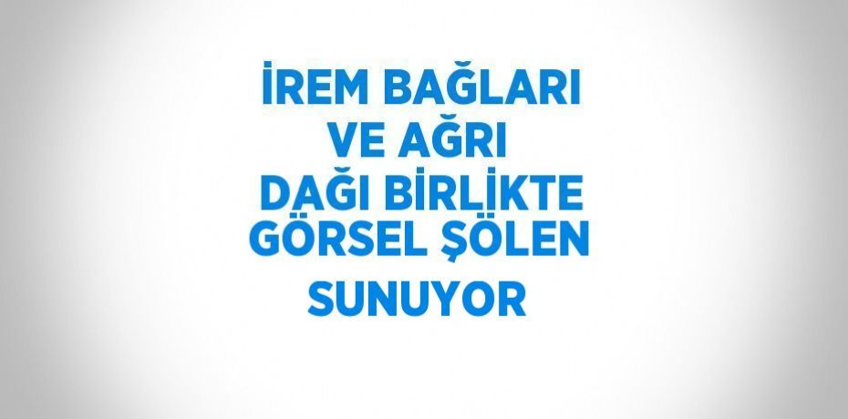 İREM BAĞLARI VE AĞRI DAĞI BİRLİKTE GÖRSEL ŞÖLEN SUNUYOR