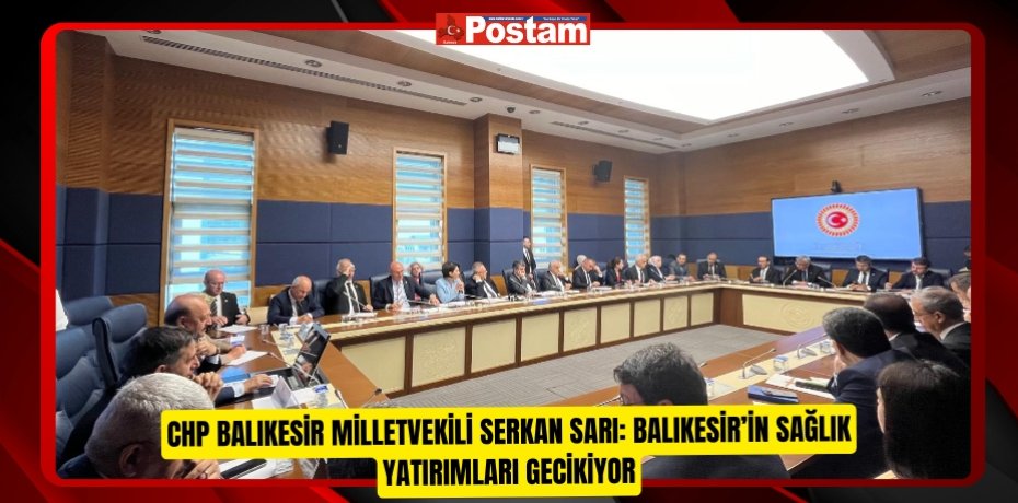 CHP BALIKESİR MİLLETVEKİLİ SERKAN SARI: BALIKESİR’İN SAĞLIK YATIRIMLARI GECİKİYOR