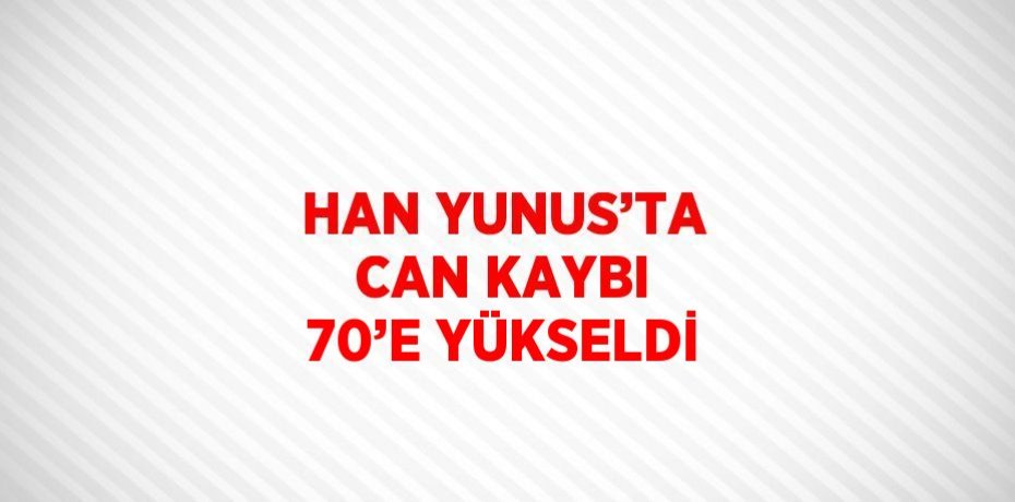 HAN YUNUS’TA CAN KAYBI 70’E YÜKSELDİ