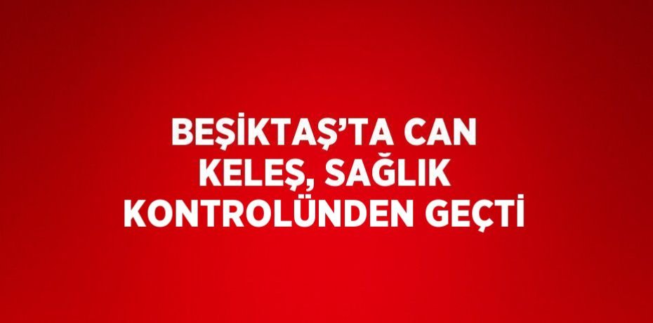 BEŞİKTAŞ’TA CAN KELEŞ, SAĞLIK KONTROLÜNDEN GEÇTİ