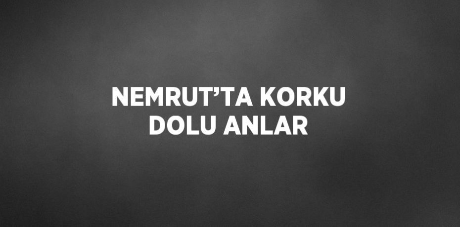 NEMRUT’TA KORKU DOLU ANLAR