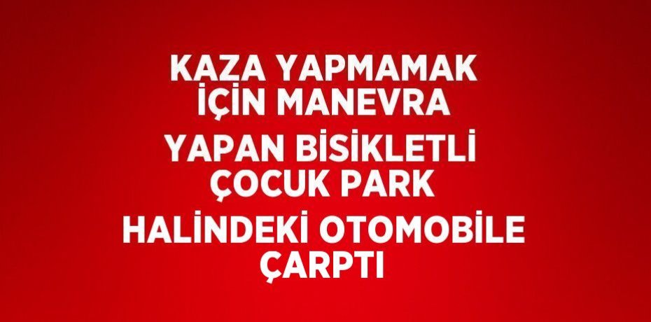 KAZA YAPMAMAK İÇİN MANEVRA YAPAN BİSİKLETLİ ÇOCUK PARK HALİNDEKİ OTOMOBİLE ÇARPTI