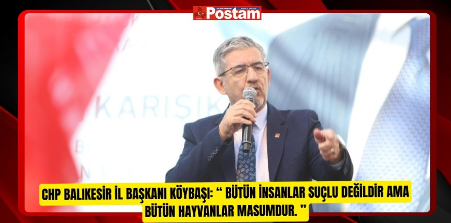 CHP BALIKESİR İL BAŞKANI KÖYBAŞI: “ Bütün insanlar suçlu değildir ama bütün hayvanlar masumdur. ”