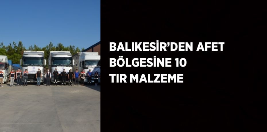BALIKESİR’DEN AFET BÖLGESİNE 10 TIR MALZEME