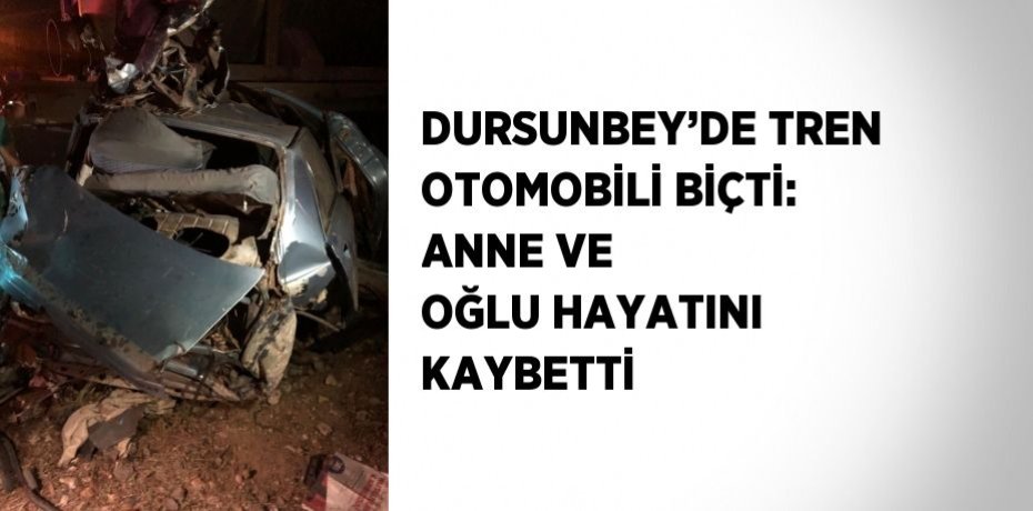 DURSUNBEY’DE TREN OTOMOBİLİ BİÇTİ: ANNE VE OĞLU HAYATINI KAYBETTİ