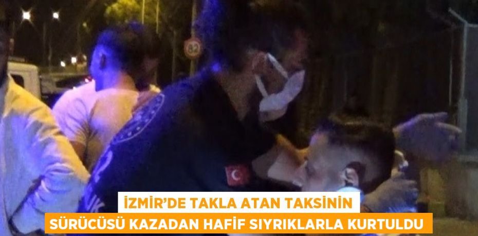 İZMİR’DE TAKLA ATAN TAKSİNİN SÜRÜCÜSÜ KAZADAN HAFİF SIYRIKLARLA KURTULDU