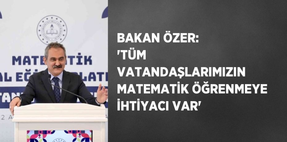 BAKAN ÖZER: 'TÜM VATANDAŞLARIMIZIN MATEMATİK ÖĞRENMEYE İHTİYACI VAR'