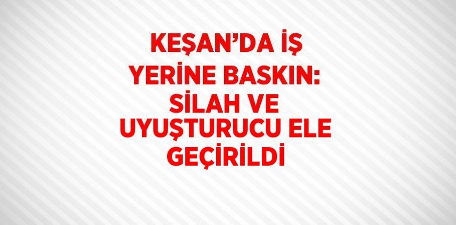 KEŞAN’DA İŞ YERİNE BASKIN: SİLAH VE UYUŞTURUCU ELE GEÇİRİLDİ