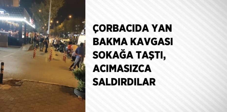 ÇORBACIDA YAN BAKMA KAVGASI SOKAĞA TAŞTI, ACIMASIZCA SALDIRDILAR