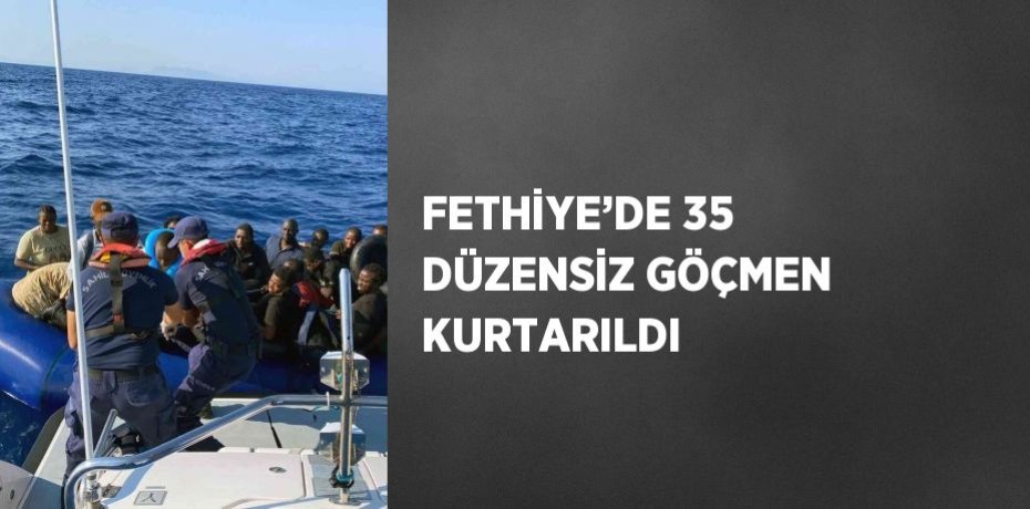 FETHİYE’DE 35 DÜZENSİZ GÖÇMEN KURTARILDI