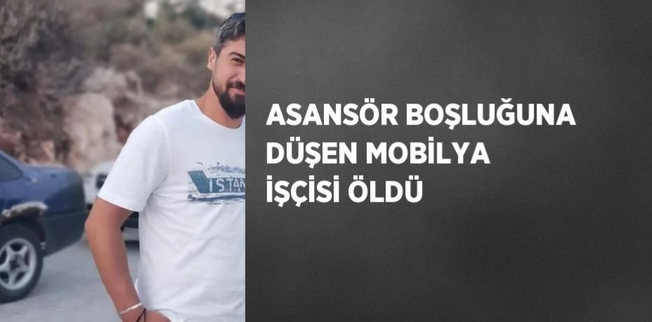 ASANSÖR BOŞLUĞUNA DÜŞEN MOBİLYA İŞÇİSİ ÖLDÜ