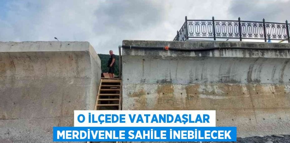 O İLÇEDE VATANDAŞLAR MERDİVENLE SAHİLE İNEBİLECEK