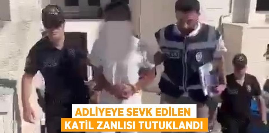 Adliyeye sevk edilen katil zanlısı tutuklandı