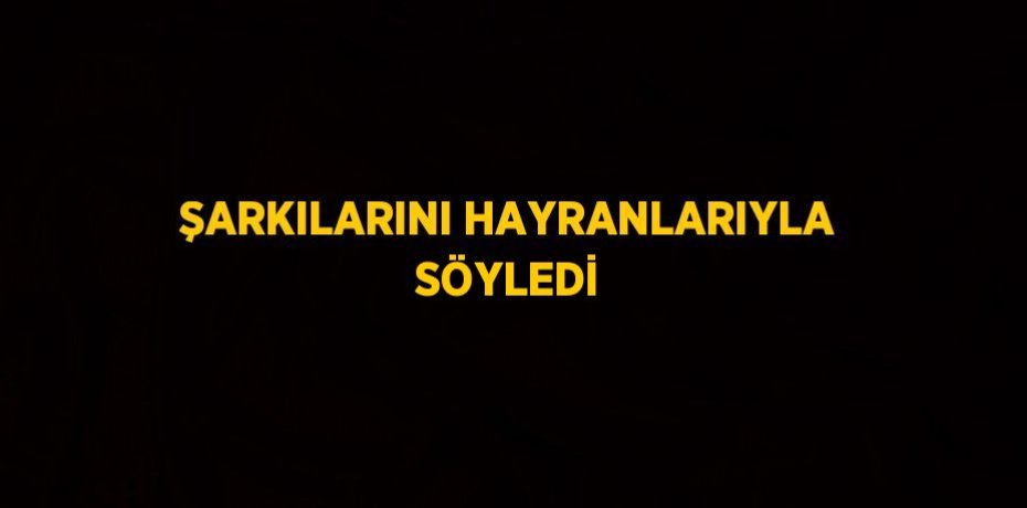 ŞARKILARINI HAYRANLARIYLA SÖYLEDİ