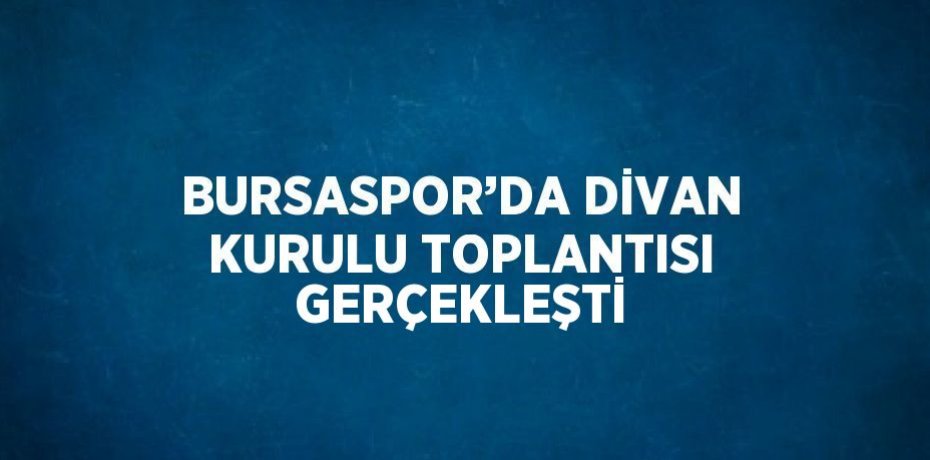 BURSASPOR’DA DİVAN KURULU TOPLANTISI GERÇEKLEŞTİ