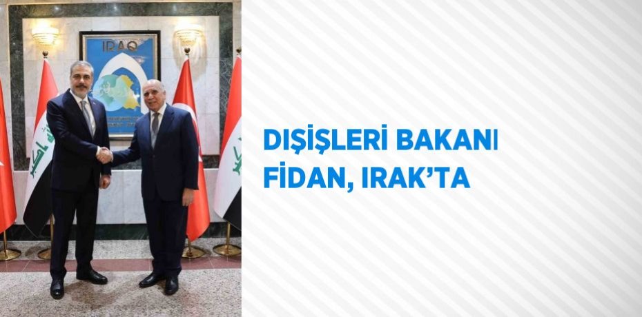DIŞİŞLERİ BAKANI FİDAN, IRAK’TA