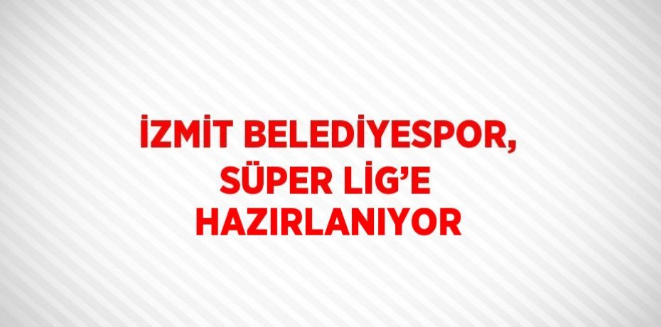 İZMİT BELEDİYESPOR, SÜPER LİG’E HAZIRLANIYOR