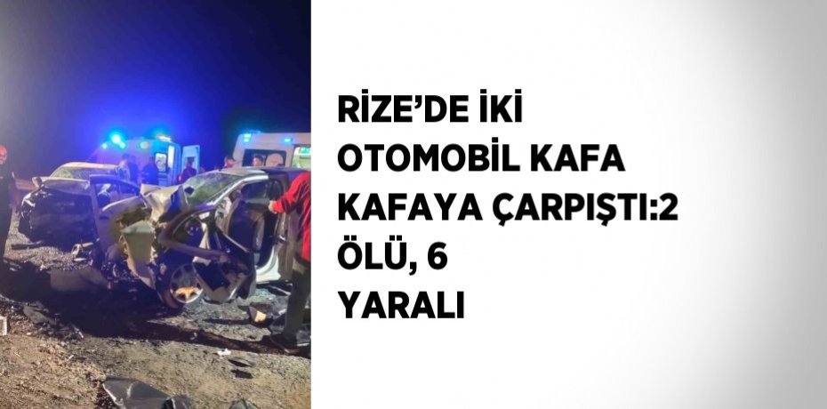 RİZE’DE İKİ OTOMOBİL KAFA KAFAYA ÇARPIŞTI:2 ÖLÜ, 6 YARALI