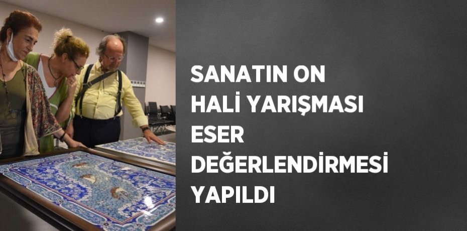 SANATIN ON HALİ YARIŞMASI ESER DEĞERLENDİRMESİ YAPILDI