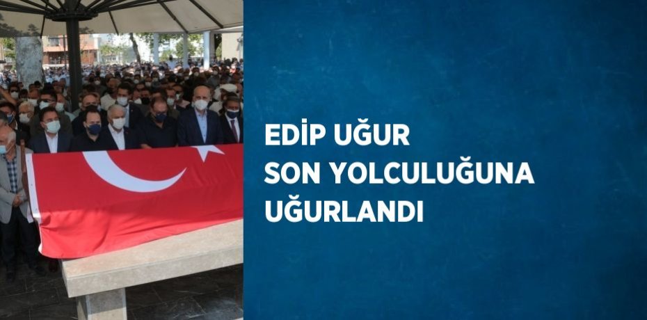 EDİP UĞUR SON YOLCULUĞUNA UĞURLANDI