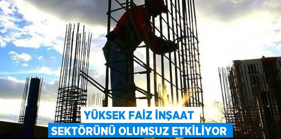 YÜKSEK FAİZ İNŞAAT SEKTÖRÜNÜ OLUMSUZ ETKİLİYOR