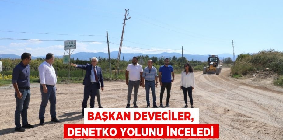 BAŞKAN DEVECİLER, DENETKO YOLUNU İNCELEDİ