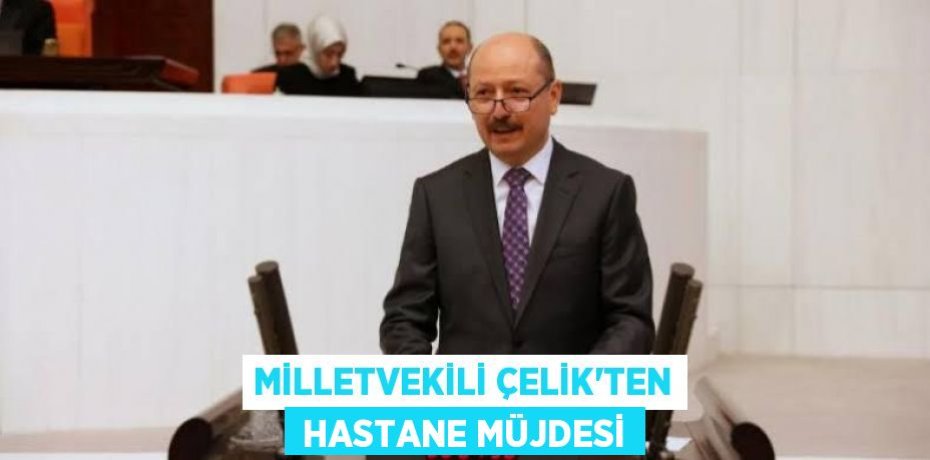MİLLETVEKİLİ ÇELİK’TEN  HASTANE MÜJDESİ