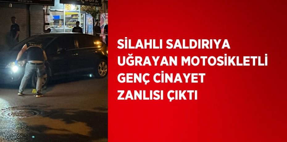 SİLAHLI SALDIRIYA UĞRAYAN MOTOSİKLETLİ GENÇ CİNAYET ZANLISI ÇIKTI