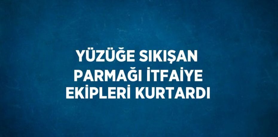 YÜZÜĞE SIKIŞAN PARMAĞI İTFAİYE EKİPLERİ KURTARDI