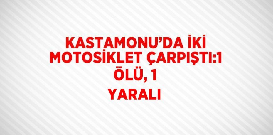 KASTAMONU’DA İKİ MOTOSİKLET ÇARPIŞTI:1 ÖLÜ, 1 YARALI