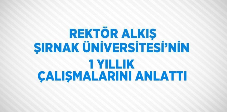 REKTÖR ALKIŞ ŞIRNAK ÜNİVERSİTESİ’NİN 1 YILLIK ÇALIŞMALARINI ANLATTI