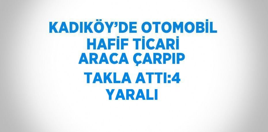 KADIKÖY’DE OTOMOBİL HAFİF TİCARİ ARACA ÇARPIP TAKLA ATTI:4 YARALI