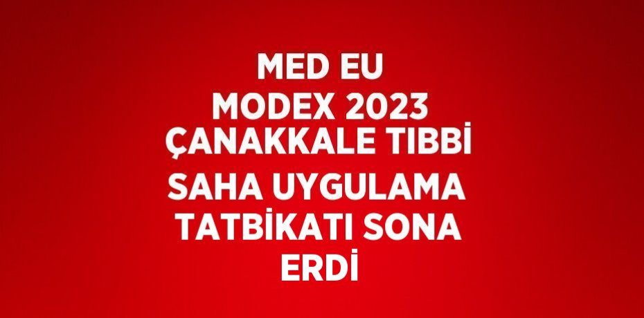 MED EU MODEX 2023 ÇANAKKALE TIBBİ SAHA UYGULAMA TATBİKATI SONA ERDİ