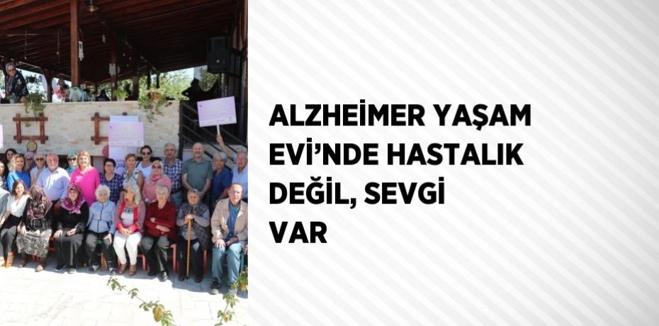 ALZHEİMER YAŞAM EVİ’NDE HASTALIK DEĞİL, SEVGİ VAR