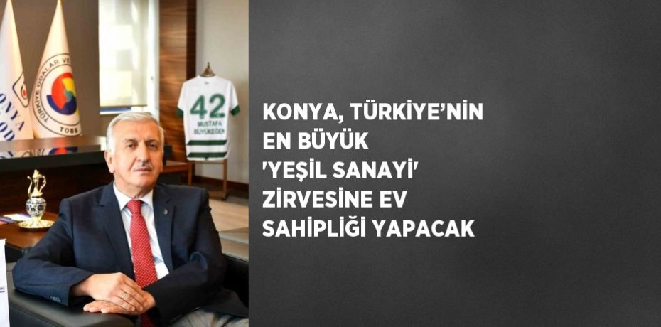 KONYA, TÜRKİYE’NİN EN BÜYÜK 'YEŞİL SANAYİ' ZİRVESİNE EV SAHİPLİĞİ YAPACAK