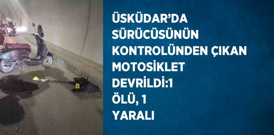 ÜSKÜDAR’DA SÜRÜCÜSÜNÜN KONTROLÜNDEN ÇIKAN MOTOSİKLET DEVRİLDİ:1 ÖLÜ, 1 YARALI