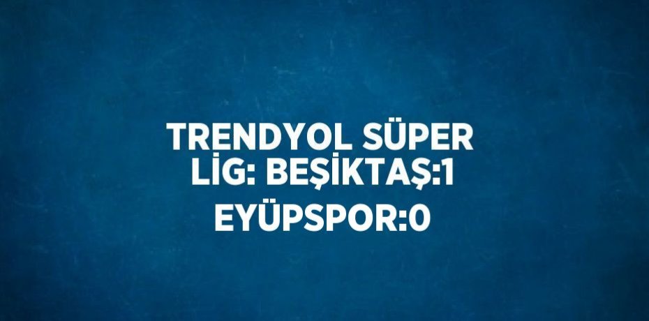 TRENDYOL SÜPER LİG: BEŞİKTAŞ:1 EYÜPSPOR:0