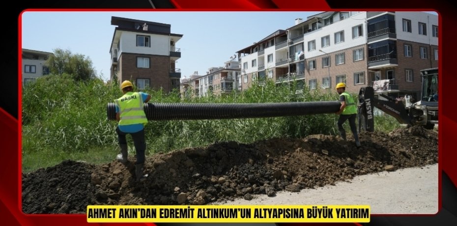 AHMET AKIN’DAN EDREMİT ALTINKUM’UN ALTYAPISINA BÜYÜK YATIRIM