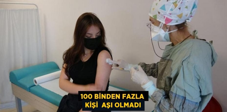 100 BİNDEN FAZLA KİŞİ  AŞI OLMADI