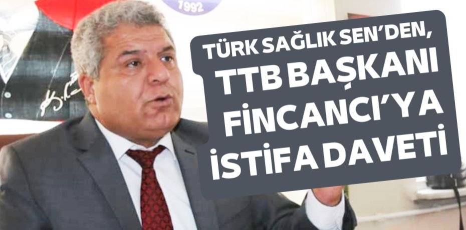 TÜRK SAĞLIK SEN’DEN,  TTB BAŞKANI FİNCANCI’YA İSTİFA DAVETİ