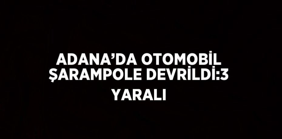 ADANA’DA OTOMOBİL ŞARAMPOLE DEVRİLDİ:3 YARALI