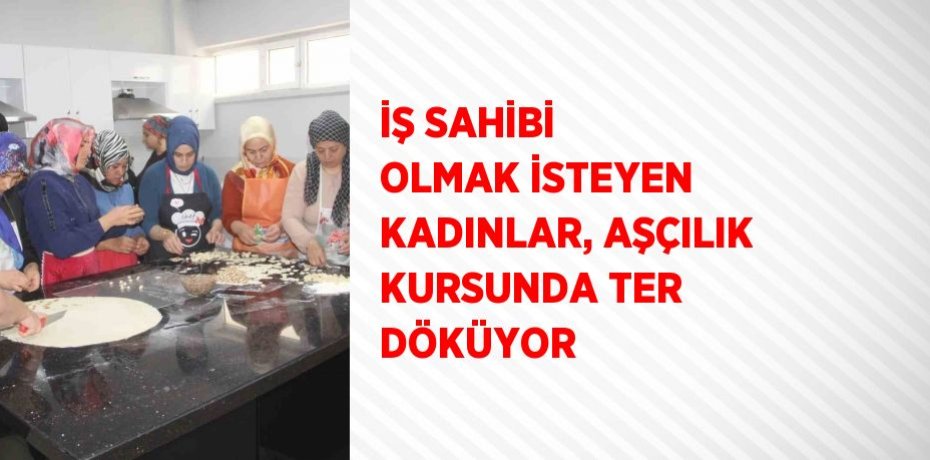 İŞ SAHİBİ OLMAK İSTEYEN KADINLAR, AŞÇILIK KURSUNDA TER DÖKÜYOR
