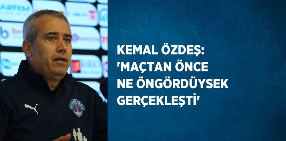 KEMAL ÖZDEŞ: 'MAÇTAN ÖNCE NE ÖNGÖRDÜYSEK GERÇEKLEŞTİ'